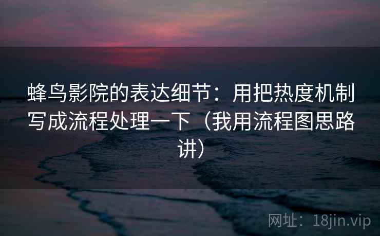 蜂鸟影院的表达细节：用把热度机制写成流程处理一下（我用流程图思路讲）