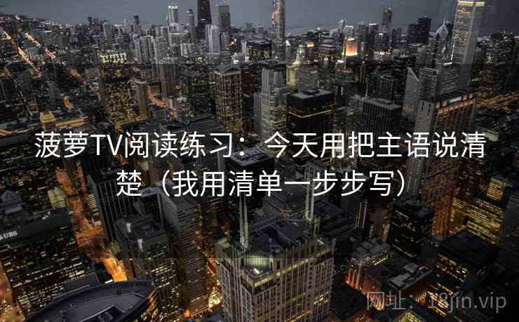 菠萝TV阅读练习：今天用把主语说清楚（我用清单一步步写）