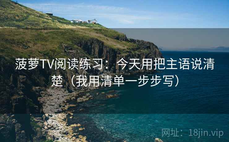 菠萝TV阅读练习:今天用把主语说清楚(我用清单一步步写)