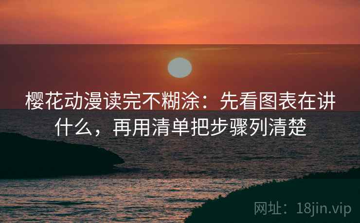 樱花动漫读完不糊涂:先看图表在讲什么,再用清单把步骤列清楚