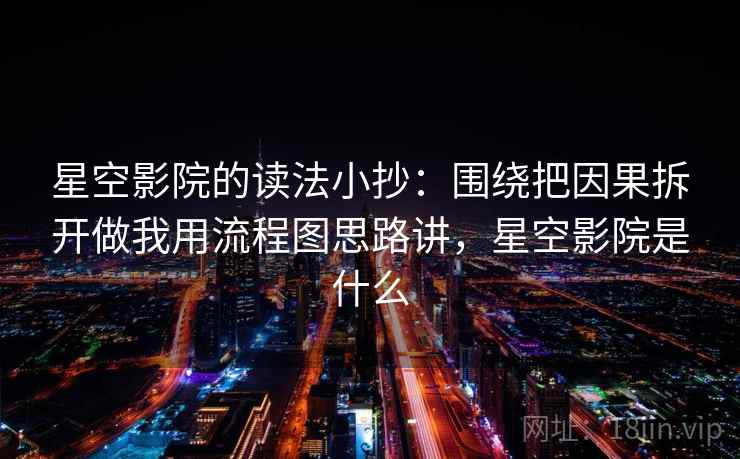 星空影院的读法小抄:围绕把因果拆开做我用流程图思路讲,星空影院是什么