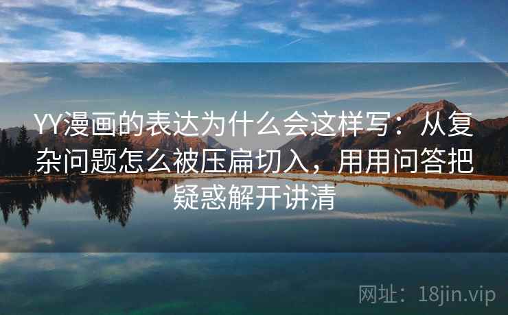YY漫画的表达为什么会这样写:从复杂问题怎么被压扁切入,用用问答把疑惑解开讲清