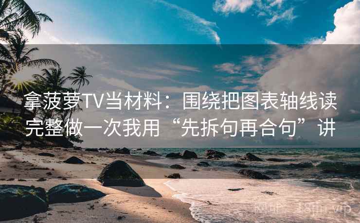 拿菠萝TV当材料：围绕把图表轴线读完整做一次我用“先拆句再合句”讲