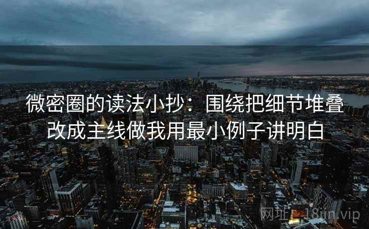 微密圈的读法小抄：围绕把细节堆叠改成主线做我用最小例子讲明白