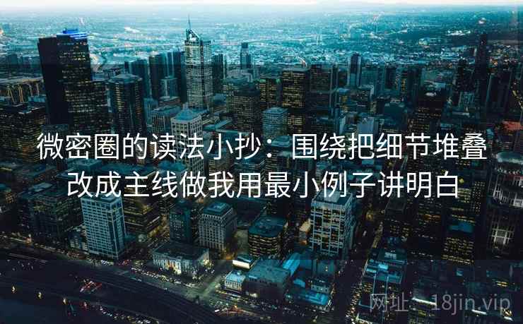 微密圈的读法小抄:围绕把细节堆叠改成主线做我用最小例子讲明白