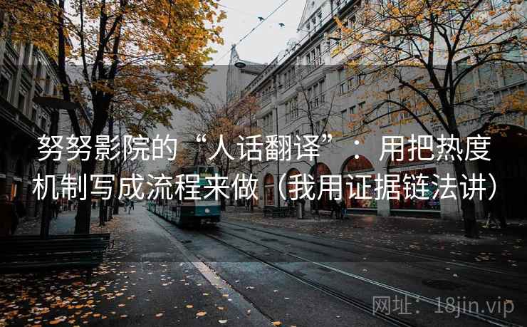 努努影院的“人话翻译”：用把热度机制写成流程来做（我用证据链法讲）