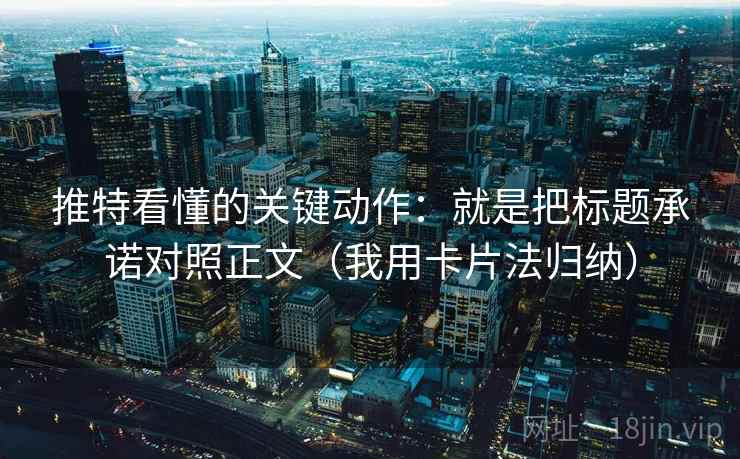 推特看懂的关键动作：就是把标题承诺对照正文（我用卡片法归纳）