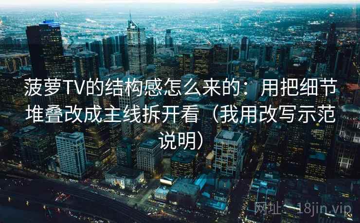 菠萝TV的结构感怎么来的：用把细节堆叠改成主线拆开看（我用改写示范说明）