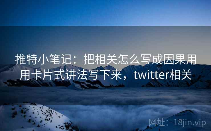 推特小笔记：把相关怎么写成因果用用卡片式讲法写下来，twitter相关