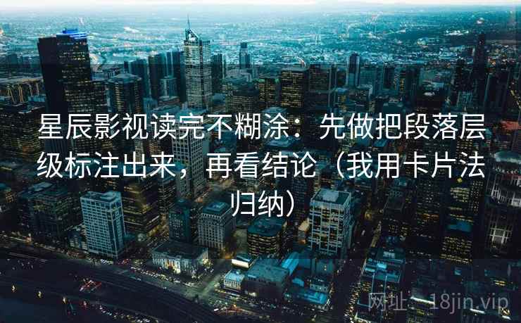 星辰影视读完不糊涂：先做把段落层级标注出来，再看结论（我用卡片法归纳）