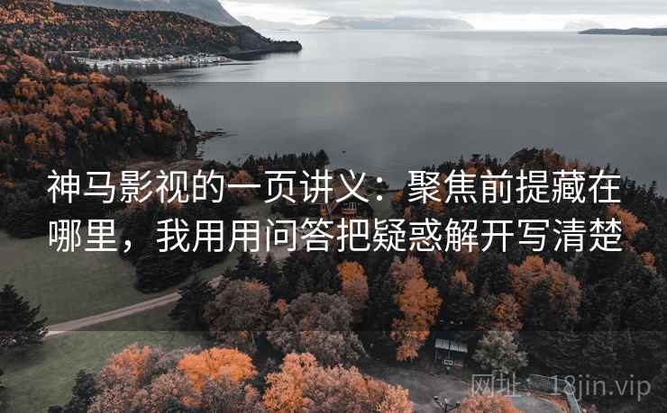 神马影视的一页讲义:聚焦前提藏在哪里,我用用问答把疑惑解开写清楚