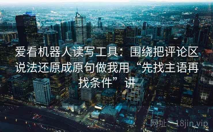 爱看机器人读写工具：围绕把评论区说法还原成原句做我用“先找主语再找条件”讲