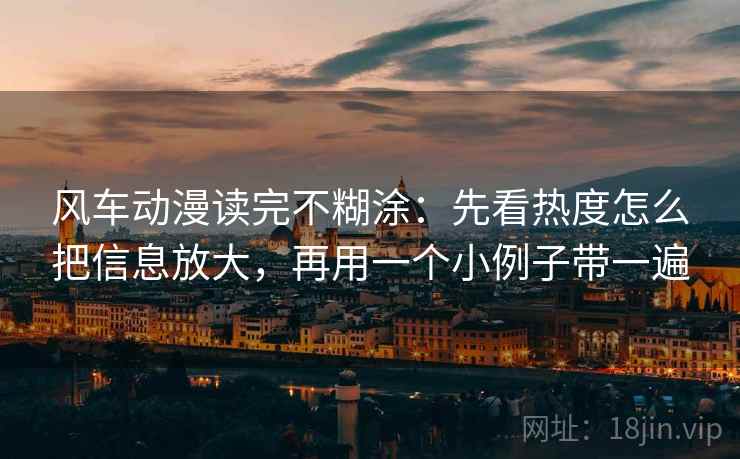 风车动漫读完不糊涂：先看热度怎么把信息放大，再用一个小例子带一遍