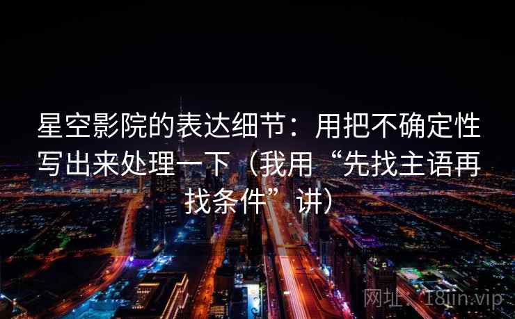 星空影院的表达细节：用把不确定性写出来处理一下（我用“先找主语再找条件”讲）
