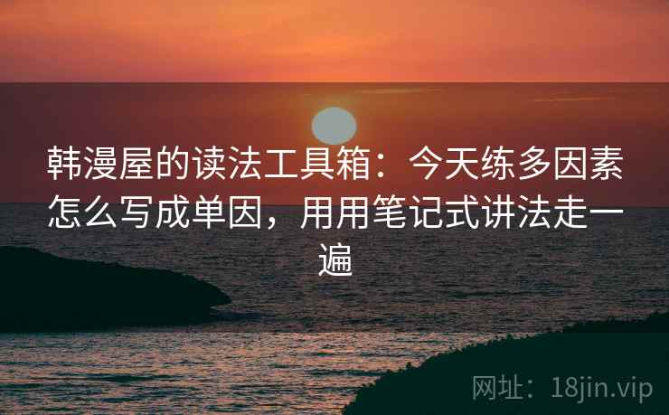 韩漫屋的读法工具箱：今天练多因素怎么写成单因，用用笔记式讲法走一遍