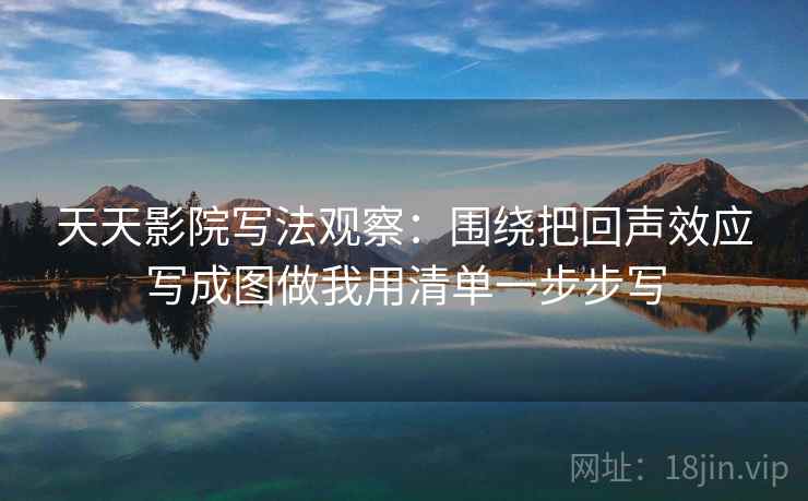 天天影院写法观察：围绕把回声效应写成图做我用清单一步步写