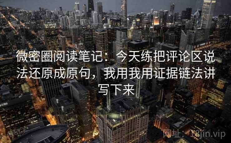 微密圈阅读笔记:今天练把评论区说法还原成原句,我用我用证据链法讲写下来