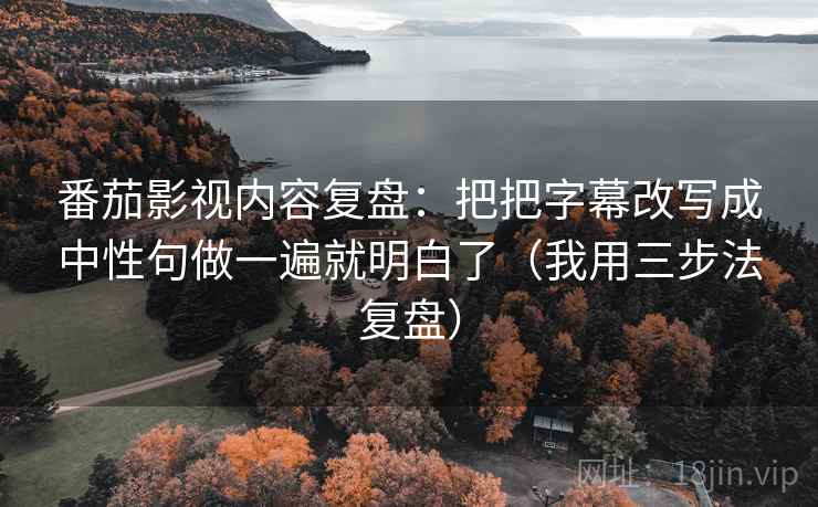 番茄影视内容复盘：把把字幕改写成中性句做一遍就明白了（我用三步法复盘）