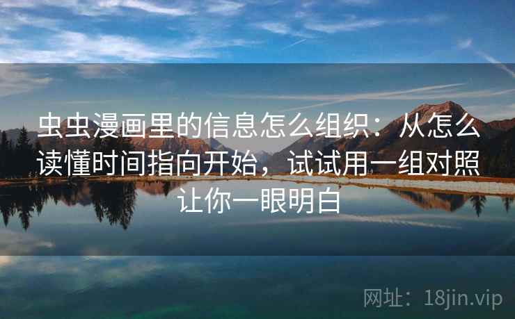 虫虫漫画里的信息怎么组织：从怎么读懂时间指向开始，试试用一组对照让你一眼明白