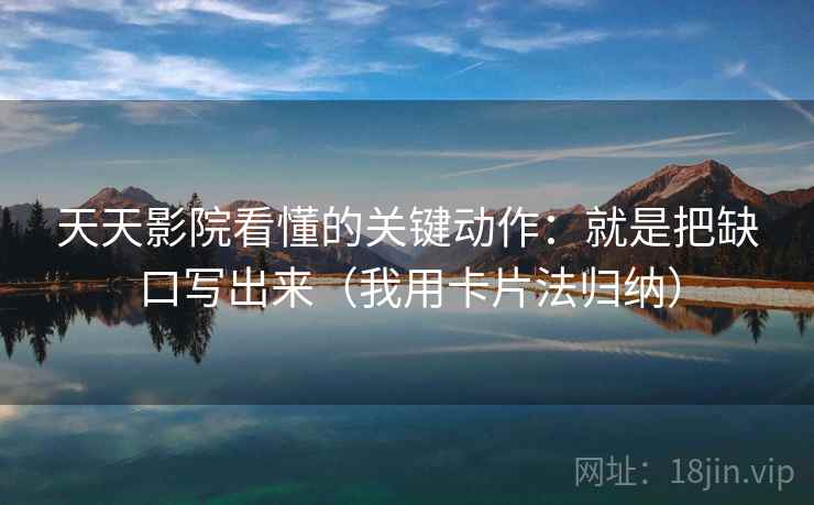 天天影院看懂的关键动作：就是把缺口写出来（我用卡片法归纳）