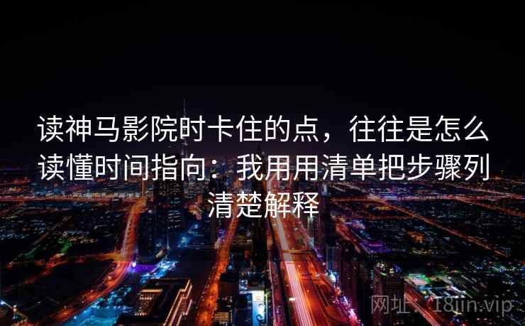 读神马影院时卡住的点,往往是怎么读懂时间指向:我用用清单把步骤列清楚解释