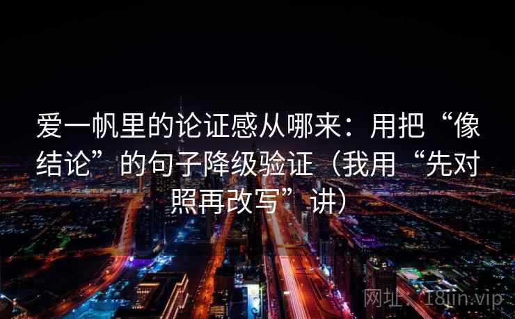 爱一帆里的论证感从哪来:用把“像结论”的句子降级验证(我用“先对照再改写”讲)