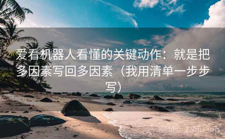 爱看机器人看懂的关键动作:就是把多因素写回多因素(我用清单一步步写)