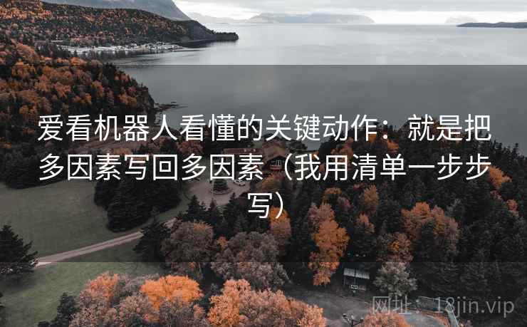 爱看机器人看懂的关键动作:就是把多因素写回多因素(我用清单一步步写)